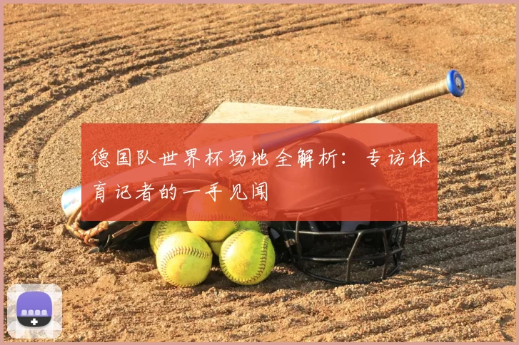 德国队世界杯场地全解析：专访体育记者的一手见闻