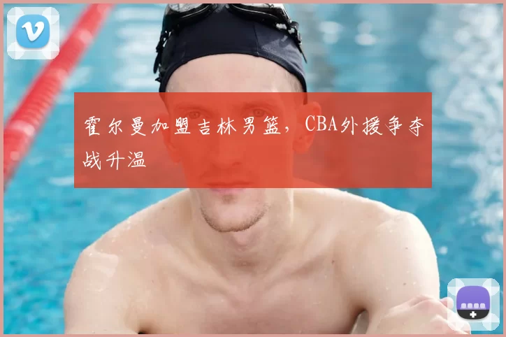 霍尔曼加盟吉林男篮，CBA外援争夺战升温