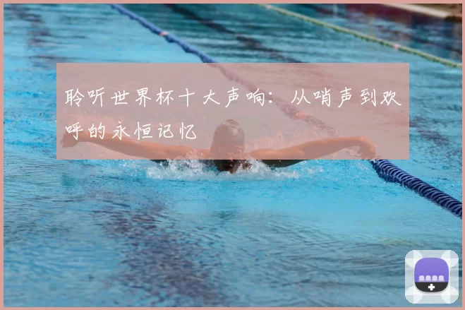 聆听世界杯十大声响：从哨声到欢呼的永恒记忆
