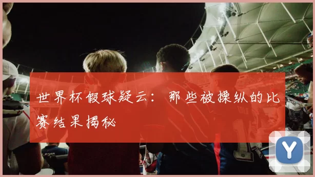 世界杯假球疑云:那些被操纵的比赛结果揭秘