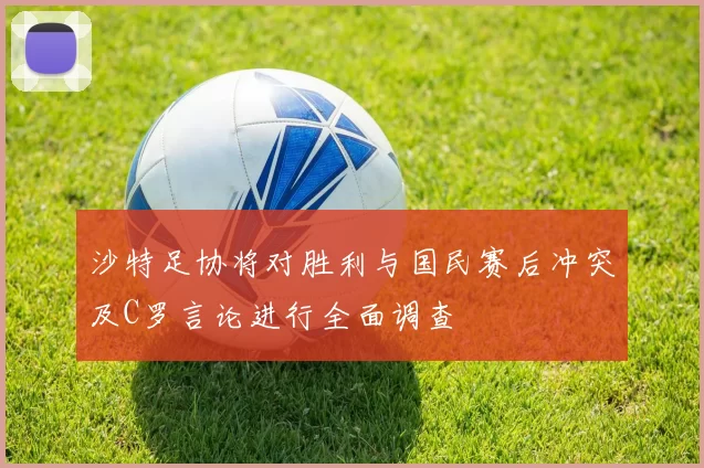 沙特足协将对胜利与国民赛后冲突及C罗言论进行全面调查