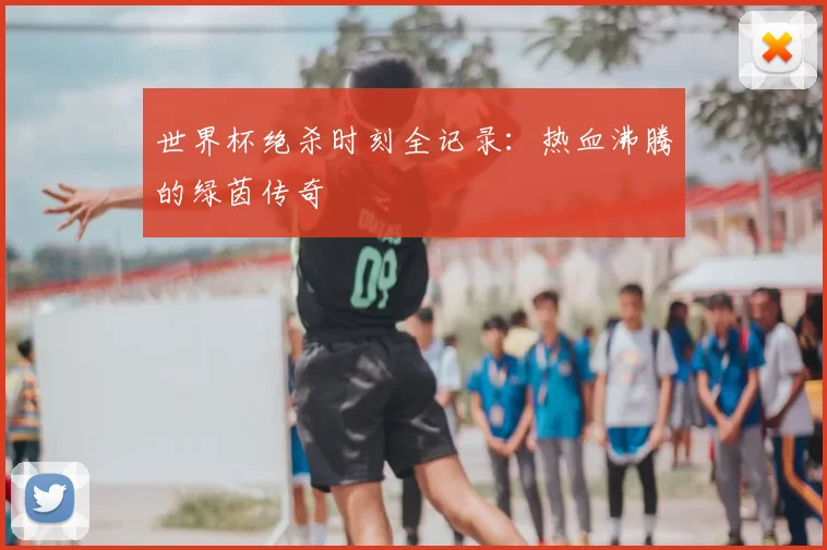 世界杯绝杀时刻全记录:热血沸腾的绿茵传奇