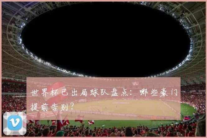 世界杯已出局球队盘点：哪些豪门提前告别？