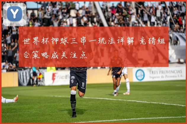 世界杯押球三串一玩法详解 竞猜组合策略成关注点