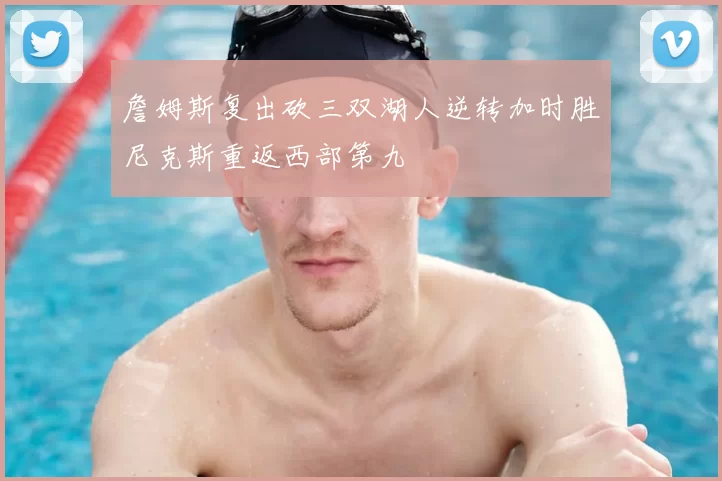 詹姆斯复出砍三双湖人逆转加时胜尼克斯重返西部第九