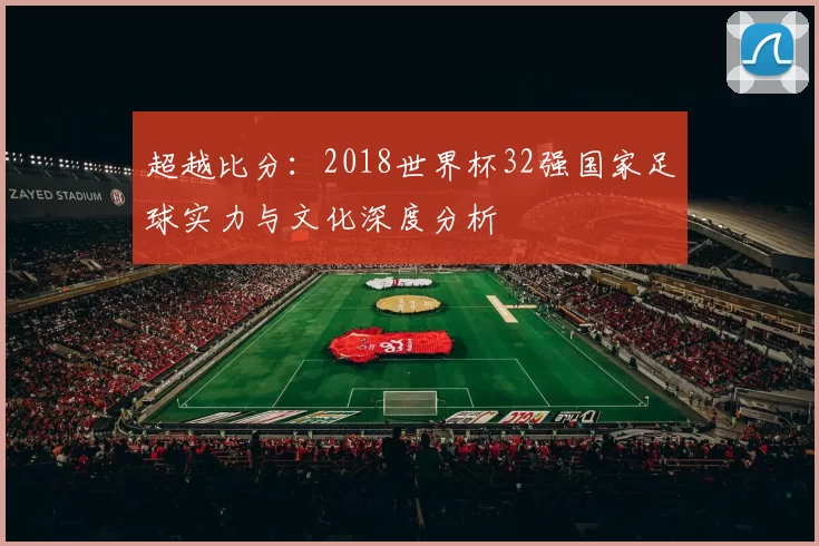 超越比分:2018世界杯32强国家足球实力与文化深度分析