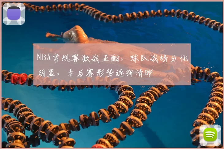 NBA常规赛激战正酣，球队战绩分化明显，季后赛形势逐渐清晰