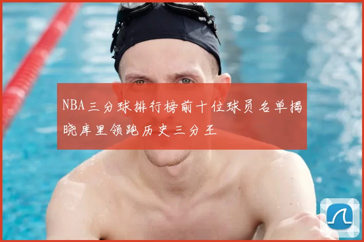 NBA三分球排行榜前十位球员名单揭晓库里领跑历史三分王