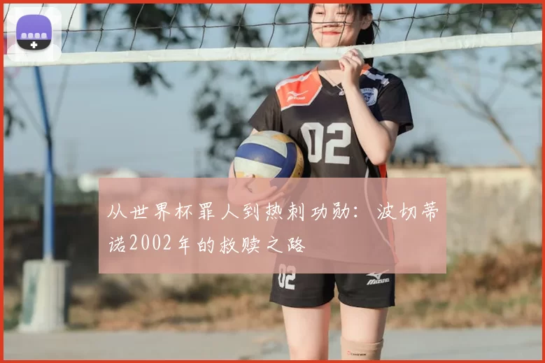 从世界杯罪人到热刺功勋：波切蒂诺2002年的救赎之路