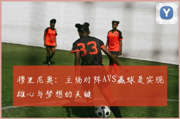 穆里尼奥：主场对阵AVS赢球是实现雄心与梦想的关键