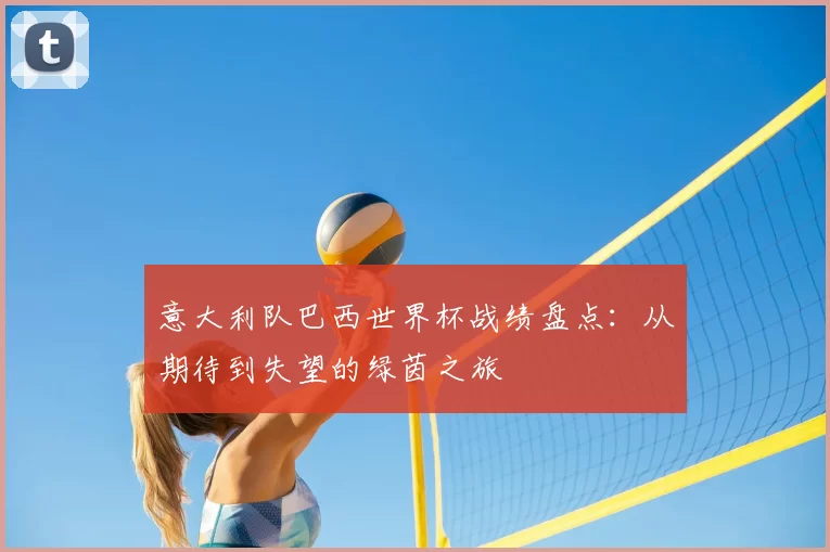 意大利队巴西世界杯战绩盘点：从期待到失望的绿茵之旅