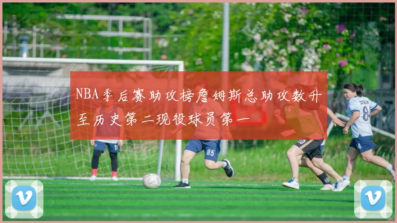 NBA季后赛助攻榜詹姆斯总助攻数升至历史第二现役球员第一