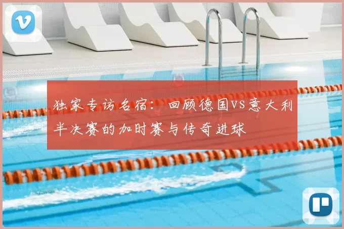 独家专访名宿:回顾德国vs意大利半决赛的加时赛与传奇进球