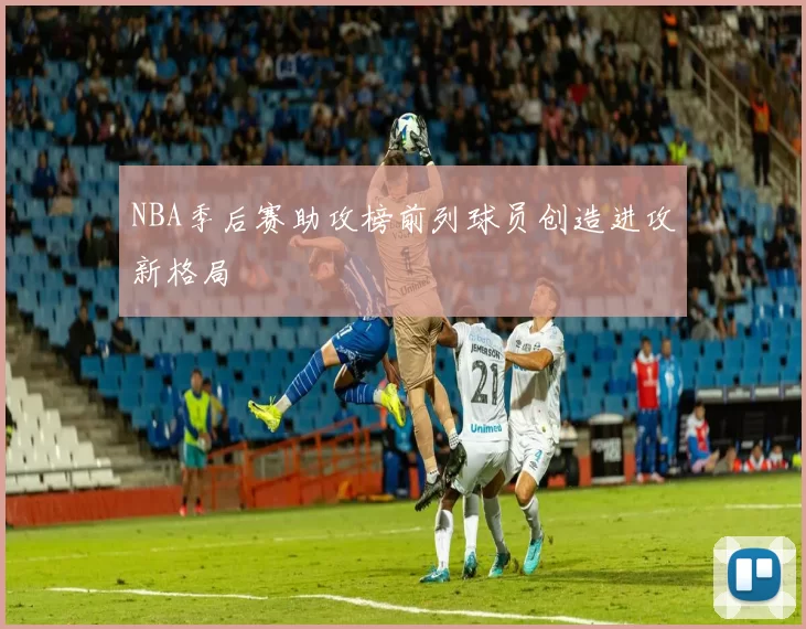 NBA季后赛助攻榜前列球员创造进攻新格局