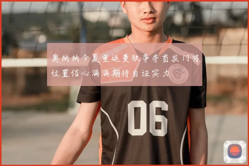奥纳纳今夏重返曼联争夺首发门将位置信心满满期待自证实力