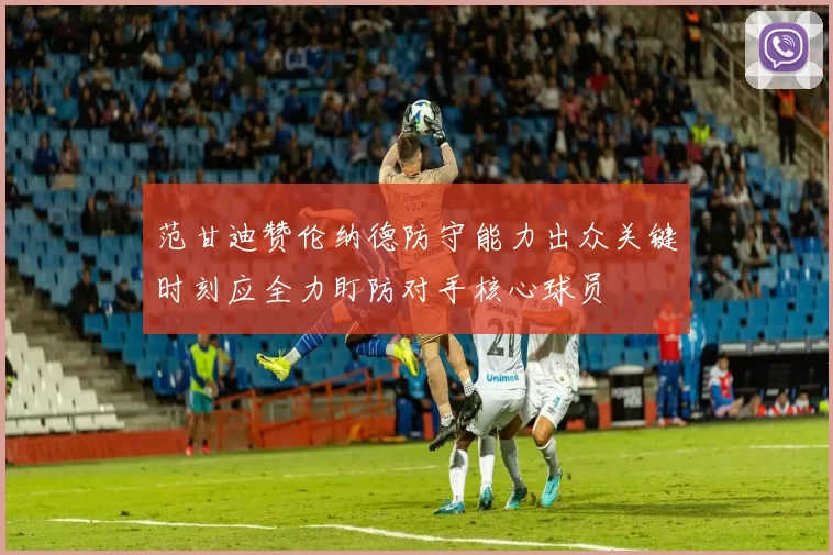 范甘迪赞伦纳德防守能力出众关键时刻应全力盯防对手核心球员