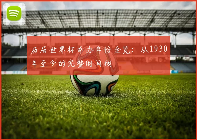 历届世界杯举办年份全览：从1930年至今的完整时间线