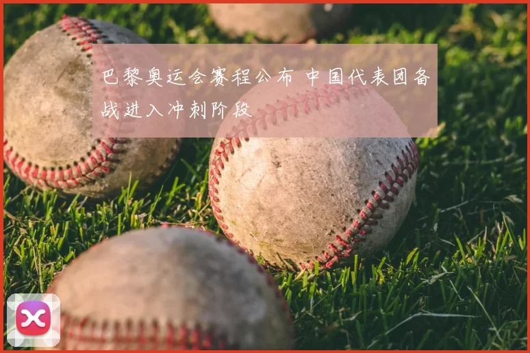 巴黎奥运会赛程公布 中国代表团备战进入冲刺阶段