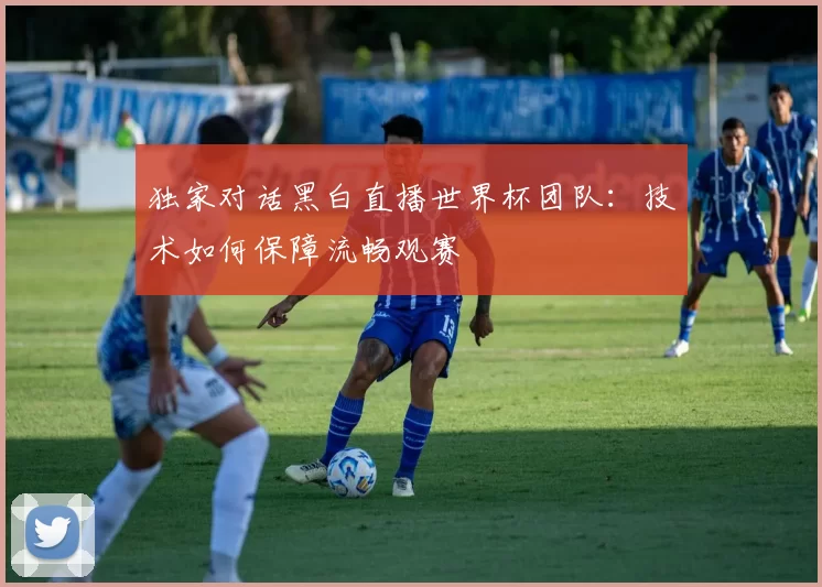 独家对话黑白直播世界杯团队:技术如何保障流畅观赛
