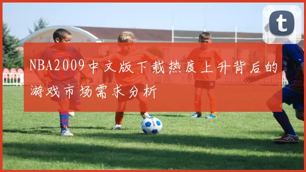 NBA2009中文版下载热度上升背后的游戏市场需求分析