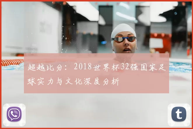 超越比分:2018世界杯32强国家足球实力与文化深度分析