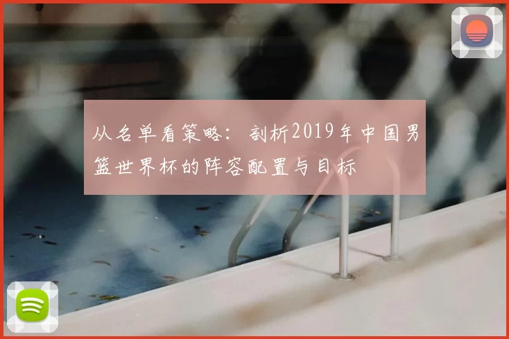 从名单看策略:剖析2019年中国男篮世界杯的阵容配置与目标