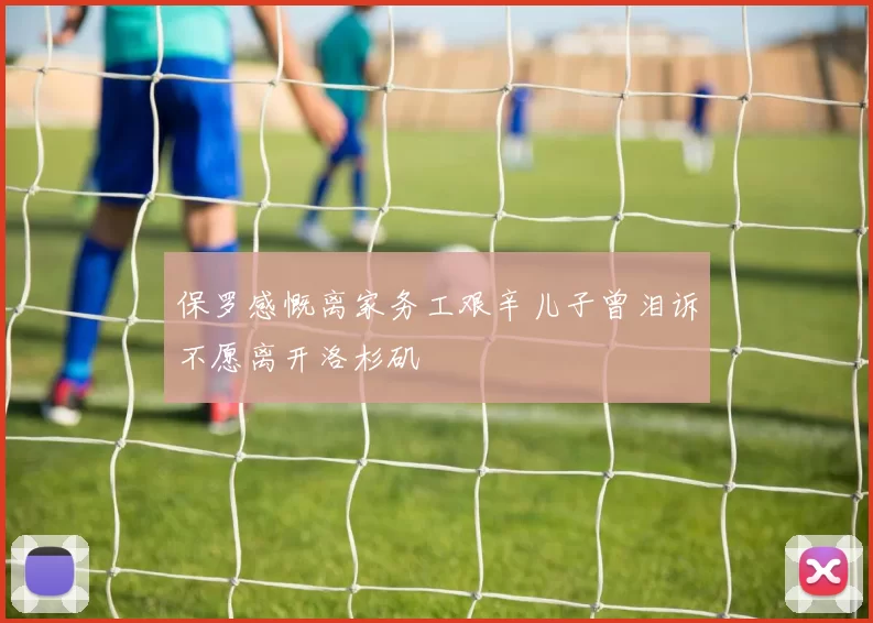 保罗感慨离家务工艰辛儿子曾泪诉不愿离开洛杉矶