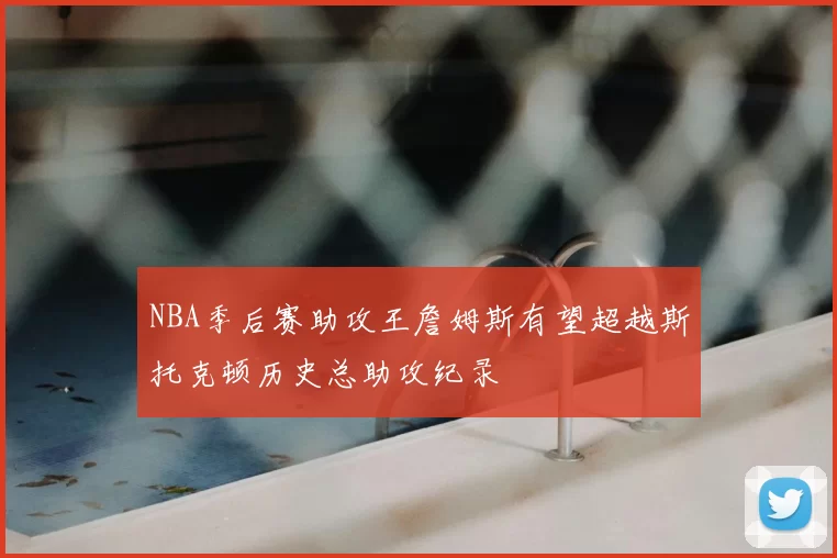 NBA季后赛助攻王詹姆斯有望超越斯托克顿历史总助攻纪录