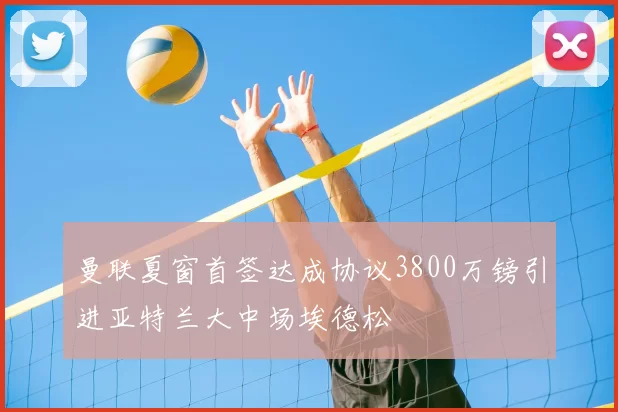 曼联夏窗首签达成协议3800万镑引进亚特兰大中场埃德松