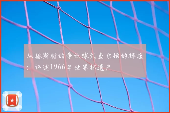 从赫斯特的争议球到查尔顿的辉煌：评述1966年世界杯遗产
