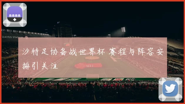 沙特足协备战世界杯 赛程与阵容安排引关注