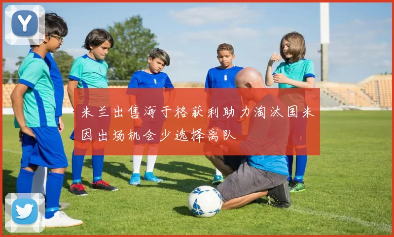 米兰出售海于格获利助力淘汰国米因出场机会少选择离队