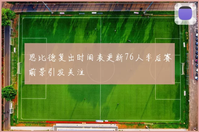 恩比德复出时间表更新76人季后赛前景引发关注