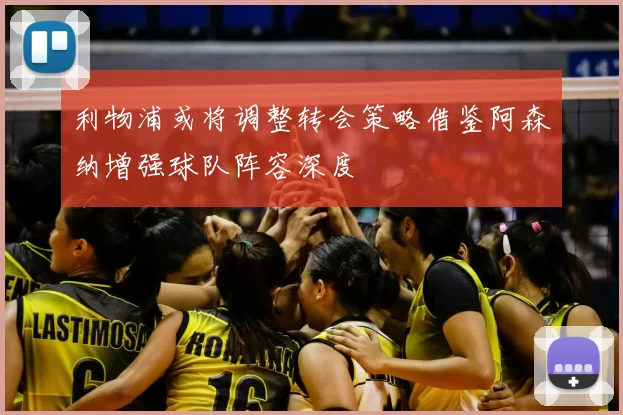利物浦或将调整转会策略借鉴阿森纳增强球队阵容深度