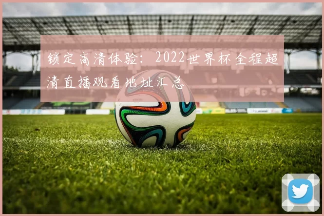 锁定高清体验:2022世界杯全程超清直播观看地址汇总