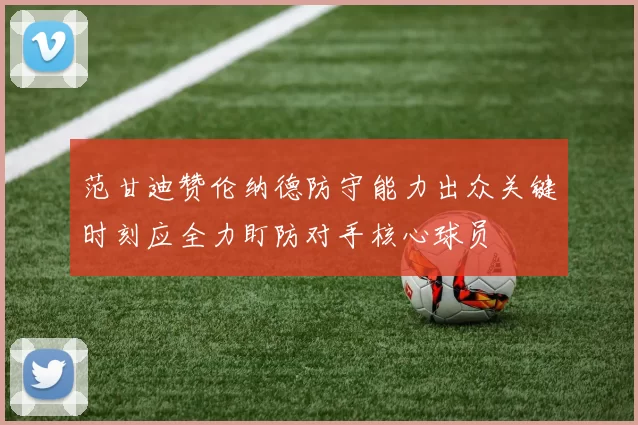 范甘迪赞伦纳德防守能力出众关键时刻应全力盯防对手核心球员