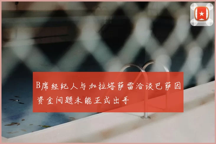 B席经纪人与加拉塔萨雷洽谈巴萨因资金问题未能正式出手