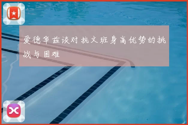 爱德华兹谈对抗文班身高优势的挑战与困难