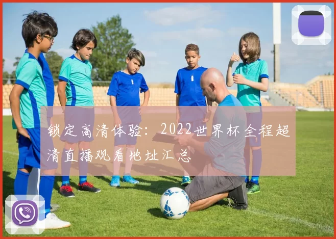 锁定高清体验:2022世界杯全程超清直播观看地址汇总
