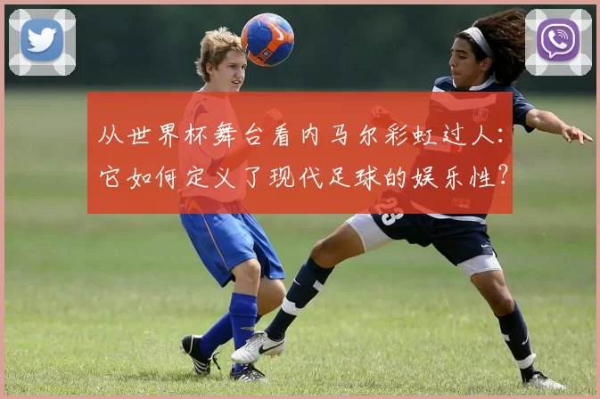 从世界杯舞台看内马尔彩虹过人:它如何定义了现代足球的娱乐性?