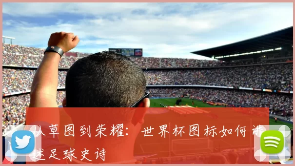 从草图到荣耀：世界杯图标如何讲述足球史诗