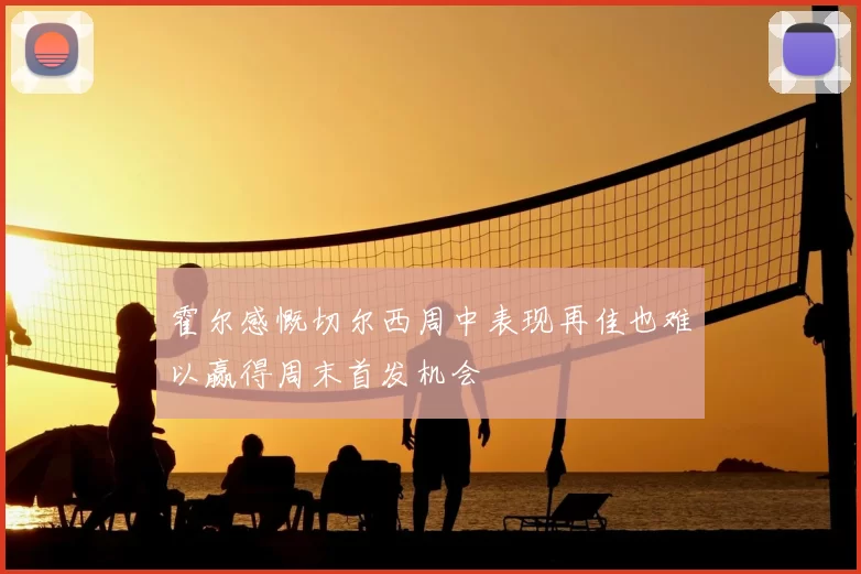 霍尔感慨切尔西周中表现再佳也难以赢得周末首发机会