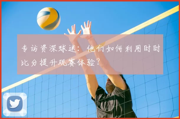 专访资深球迷：他们如何利用时时比分提升观赛体验？