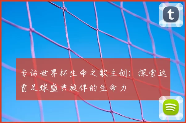 专访世界杯生命之歌主创:探索这首足球盛典旋律的生命力