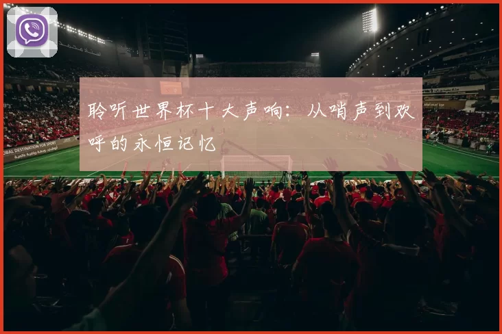 聆听世界杯十大声响:从哨声到欢呼的永恒记忆