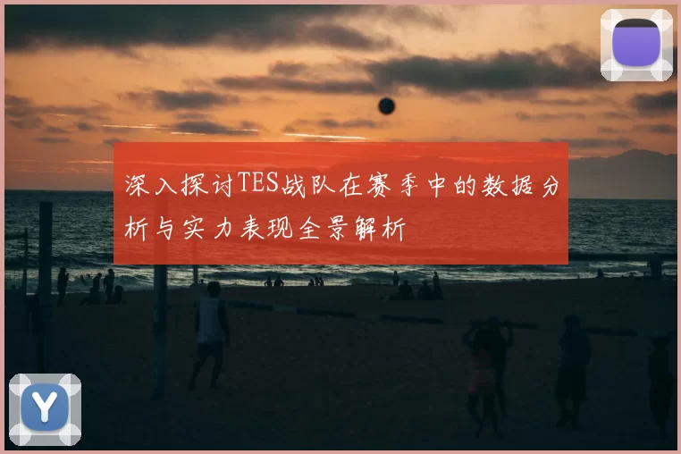深入探讨TES战队在赛季中的数据分析与实力表现全景解析