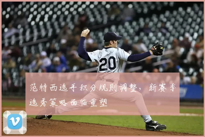 范特西选手积分规则调整，新赛季选秀策略面临重塑