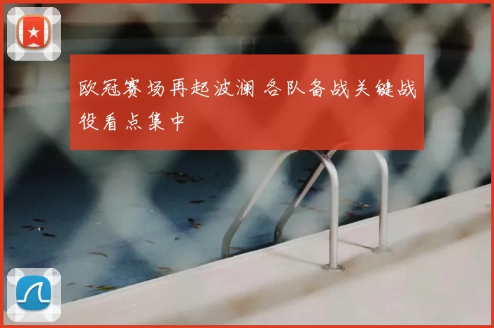 欧冠赛场再起波澜 各队备战关键战役看点集中