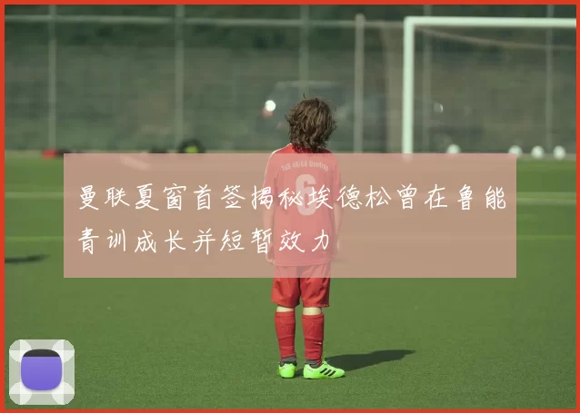 曼联夏窗首签揭秘埃德松曾在鲁能青训成长并短暂效力