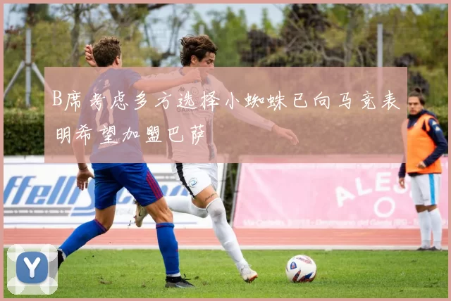 B席考虑多方选择小蜘蛛已向马竞表明希望加盟巴萨